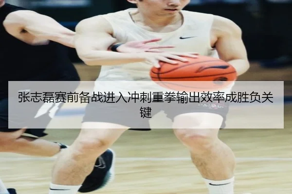 张志磊赛前备战进入冲刺重拳输出效率成胜负关键